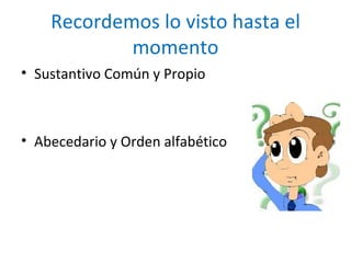 Recordemos lo visto hasta el
            momento
• Sustantivo Común y Propio



• Abecedario y Orden alfabético
 