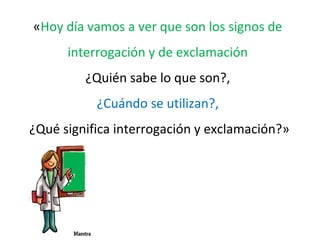 «Hoy día vamos a ver que son los signos de
      interrogación y de exclamación
         ¿Quién sabe lo que son?,
           ¿Cuándo se utilizan?,
¿Qué significa interrogación y exclamación?»
 