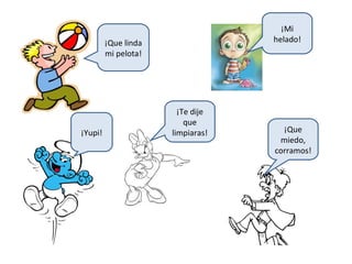 ¡Mi
         ¡Que linda                helado!
         mi pelota!




                        ¡Te dije
                          que
¡Yupi!                limpiaras!     ¡Que
                                    miedo,
                                   corramos!
 