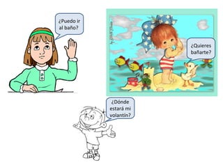 ¿Puedo ir
al baño?


                        ¿Quieres
                        bañarte?




             ¿Dónde
            estará mi
            volantín?
 