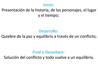 Inicio:
Presentación de la historia, de los personajes, el lugar
                     y el tiempo;


                     Desarrollo:
Quiebre de la paz y equilibrio a través de un conflicto;


                 Final o Desenlace:
 Solución del conflicto y todo vuelve a un equilibrio.
 