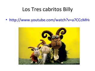 Los Tres cabritos Billy
• http://www.youtube.com/watch?v=a7CCcMHmkW
 