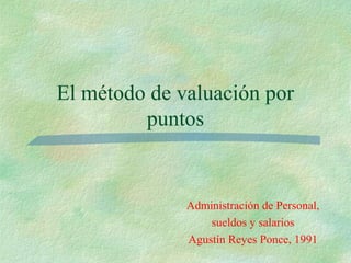 El método de valuación por
         puntos


              Administración de Personal,
                  sueldos y salarios
              Agustín Reyes Ponce, 1991
 