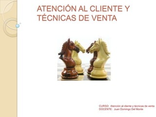 ATENCIÓN AL CLIENTE Y
TÉCNICAS DE VENTA




              CURSO: Atención al cliente y técnicas de venta
              DOCENTE: Juan Domingo Del Monte
 