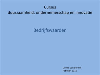 Cursus
duurzaamheid, ondernemerschap en innovatie



            Bedrijfswaarden




                           Lisette van der Pol
                           Februari 2010
 