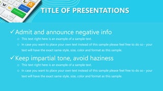 TITLE OF PRESENTATIONS
Admit and announce negative info
o This text right here is an example of a sample text.
o In case you want to place your own text instead of this sample please feel free to do so - your
text will have the exact same style, size, color and format as this sample.
Keep impartial tone, avoid haziness
o This text right here is an example of a sample text.
o In case you want to place your own text instead of this sample please feel free to do so - your
text will have the exact same style, size, color and format as this sample.
 