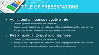 TITLE OF PRESENTATIONS
• Admit and announce negative info
– This text right here is an example of a sample text.
– In case you want to place your own text instead of this sample please feel free to do so - your
text will have the exact same style, size, color and format as this sample.
• Keep impartial tone, avoid haziness
– This text right here is an example of a sample text.
– In case you want to place your own text instead of this sample please feel free to do so - your
text will have the exact same style, size, color and format as this sample.
 