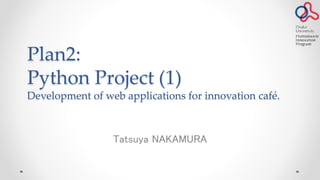 Plan2:
Python Project (1)
Development of web applications for innovation café.

Tatsuya NAKAMURA

 