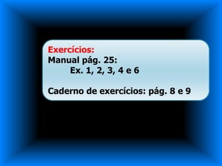 Exercícios:
Manual pág. 25:
     Ex. 1, 2, 3, 4 e 6

Caderno de exercícios: pág. 8 e 9
 