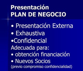 Presentación
PLAN DE NEGOCIO
• Presentación Externa
• Exhaustiva
•Confidencial
Adecuada para:
• obtención financiación
• Nuevos Socios
(previo compromiso confidencialidad)
 