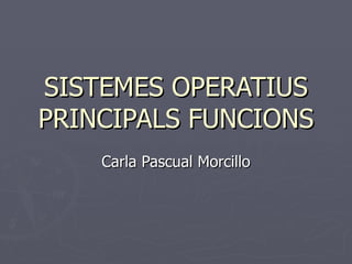 SISTEMES OPERATIUS PRINCIPALS FUNCIONS Carla Pascual Morcillo 