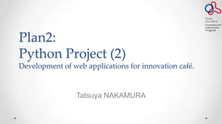 Plan2:
Python Project (2)
Development of web applications for innovation café.
Tatsuya NAKAMURA
 