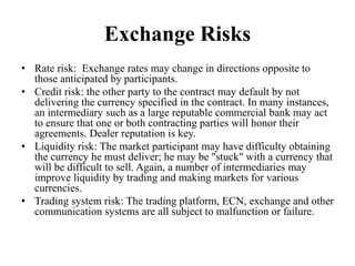 Exchange Risks
• Rate risk: Exchange rates may change in directions opposite to
those anticipated by participants.
• Credi...