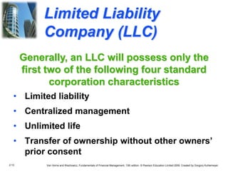 2.13 Van Horne and Wachowicz, Fundamentals of Financial Management, 13th edition. © Pearson Education Limited 2009. Created by Gregory Kuhlemeyer.
Limited Liability
Company (LLC)
• Limited liability
• Centralized management
• Unlimited life
• Transfer of ownership without other owners’
prior consent
Generally, an LLC will possess only the
first two of the following four standard
corporation characteristics
 