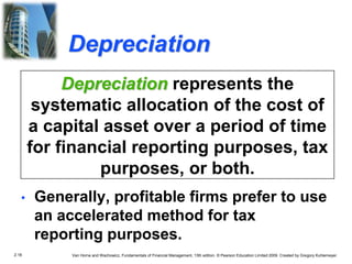 2.18 Van Horne and Wachowicz, Fundamentals of Financial Management, 13th edition. © Pearson Education Limited 2009. Created by Gregory Kuhlemeyer.
Depreciation
• Generally, profitable firms prefer to use
an accelerated method for tax
reporting purposes.
Depreciation represents the
systematic allocation of the cost of
a capital asset over a period of time
for financial reporting purposes, tax
purposes, or both.
 