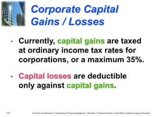 2.32 Van Horne and Wachowicz, Fundamentals of Financial Management, 13th edition. © Pearson Education Limited 2009. Created by Gregory Kuhlemeyer.
Corporate Capital
Gains / Losses
• Capital losses are deductible
only against capital gains.
• Currently, capital gains are taxed
at ordinary income tax rates for
corporations, or a maximum 35%.
 