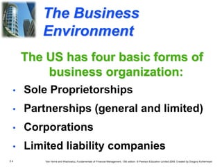 2.4 Van Horne and Wachowicz, Fundamentals of Financial Management, 13th edition. © Pearson Education Limited 2009. Created by Gregory Kuhlemeyer.
The Business
Environment
• Sole Proprietorships
• Partnerships (general and limited)
• Corporations
• Limited liability companies
The US has four basic forms of
business organization:
 