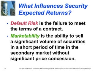 2.43 Van Horne and Wachowicz, Fundamentals of Financial Management, 13th edition. © Pearson Education Limited 2009. Created by Gregory Kuhlemeyer.
What Influences Security
Expected Returns?
• Marketability is the ability to sell
a significant volume of securities
in a short period of time in the
secondary market without
significant price concession.
• Default Risk is the failure to meet
the terms of a contract.
 