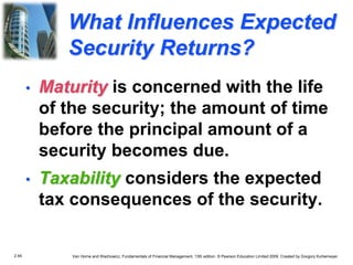 2.45 Van Horne and Wachowicz, Fundamentals of Financial Management, 13th edition. © Pearson Education Limited 2009. Created by Gregory Kuhlemeyer.
What Influences Expected
Security Returns?
• Taxability considers the expected
tax consequences of the security.
• Maturity is concerned with the life
of the security; the amount of time
before the principal amount of a
security becomes due.
 