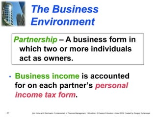 2.7 Van Horne and Wachowicz, Fundamentals of Financial Management, 13th edition. © Pearson Education Limited 2009. Created by Gregory Kuhlemeyer.
The Business
Environment
• Business income is accounted
for on each partner’s personal
income tax form.
Partnership – A business form in
which two or more individuals
act as owners.
 