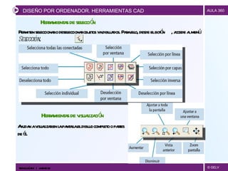Herramientas de selección Permiten seleccionar o deseleccionar objetos ya dibujados. Para ello, desde el botón  , accede al menú  Selección . DISEÑO POR ORDENADOR. HERRAMIENTAS CAD Herramientas de visualización Ayudan a visualizar en la pantalla el dibujo completo o partes de él. TECNOLOGÍAS II  |  UNIDAD 03 