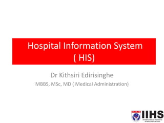 Hospital Information System
( HIS)
Dr Kithsiri Edirisinghe
MBBS, MSc, MD ( Medical Administration)
 
