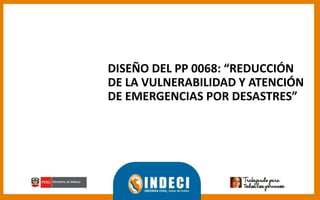 DISEÑO DEL PP 0068: “REDUCCIÓN
DE LA VULNERABILIDAD Y ATENCIÓN
DE EMERGENCIAS POR DESASTRES”
 