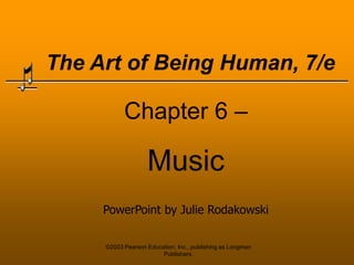 ©2003 Pearson Education, Inc., publishing as Longman Publishers. The Art of Being Human, 7/e Chapter 6 –  Music PowerPoint by Julie Rodakowski 