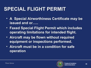 Federal Aviation
Administration
36
Plane Sense
SPECIAL FLIGHT PERMIT
• A Special Airworthiness Certificate may be
issued a...