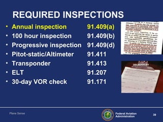 Federal Aviation
Administration
39
Plane Sense
REQUIRED INSPECTIONS
• Annual inspection 91.409(a)
• 100 hour inspection 91...