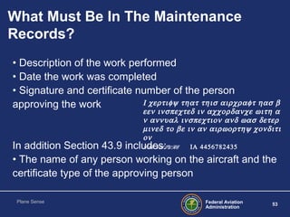 Federal Aviation
Administration
53
Plane Sense
What Must Be In The Maintenance
Records?
• Description of the work performe...