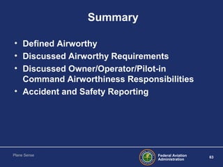 Federal Aviation
Administration
63
Plane Sense
Summary
• Defined Airworthy
• Discussed Airworthy Requirements
• Discussed ...