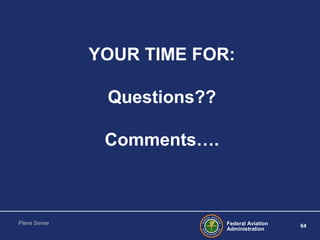 Federal Aviation
Administration
64
Plane Sense
YOUR TIME FOR:
Questions??
Comments….
 