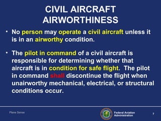 Federal Aviation
Administration
7
Plane Sense
CIVIL AIRCRAFT
AIRWORTHINESS
• No person may operate a civil aircraft unless...
