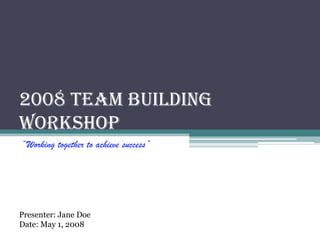 2008 Team Building Workshop “Working together to achieve success” Presenter: Jane Doe Date: May 1, 2008 