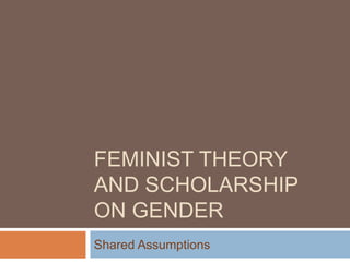 FEMINIST THEORY
AND SCHOLARSHIP
ON GENDER
Shared Assumptions
 