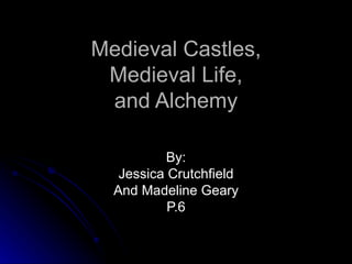 Medieval Castles, Medieval Life, and Alchemy By: Jessica Crutchfield And Madeline Geary P.6 