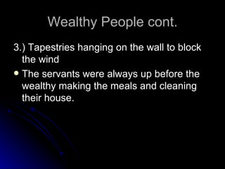 Wealthy People cont. 3.) Tapestries hanging on the wall to block the wind The servants were always up before the wealthy making the meals and cleaning their house. 