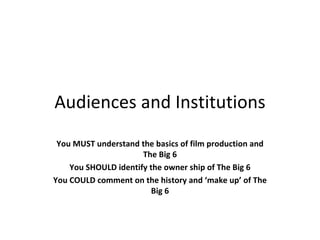 Audiences and Institutions You MUST understand the basics of film production and The Big 6 You SHOULD identify the owner ship of The Big 6 You COULD comment on the history and ‘make up’ of The Big 6 