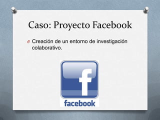 Caso: Proyecto FacebookCreación de un entorno de investigación colaborativo.