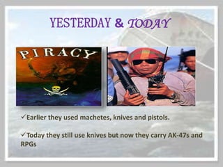 YESTERDAY & TODAY
Earlier they used machetes, knives and pistols.
Today they still use knives but now they carry AK-47s and
RPGs
 
