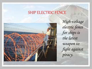 High-voltage
electric fence
for ships is
the latest
weapon to
fight against
piracy.
SHIP ELECTRIC FENCE
 