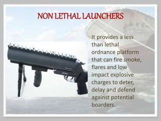 NON LETHAL LAUNCHERS
It provides a less
than lethal
ordnance platform
that can fire smoke,
flares and low
impact explosive
charges to deter,
delay and defend
against potential
boarders.
 