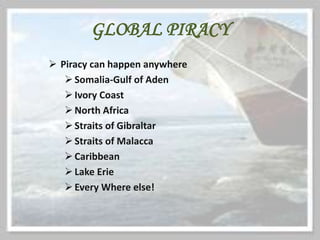 GLOBAL PIRACY
 Piracy can happen anywhere
Somalia-Gulf of Aden
Ivory Coast
North Africa
Straits of Gibraltar
Straits of Malacca
Caribbean
Lake Erie
Every Where else!
 