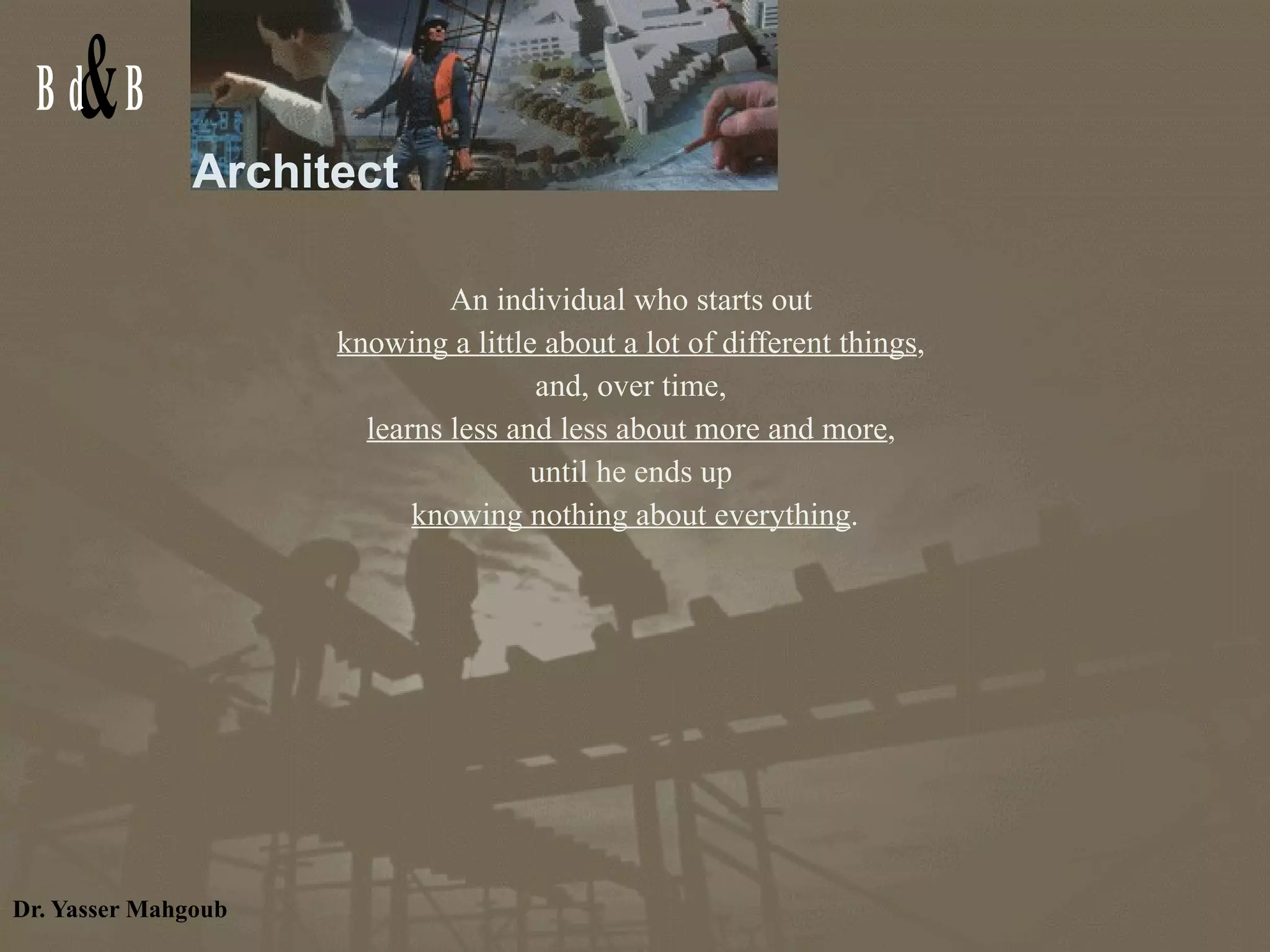 Architect An individual who starts out  knowing a little about a lot of different things ,  and, over time,  learns less and less about more and more ,  until he ends up  knowing nothing about everything . 