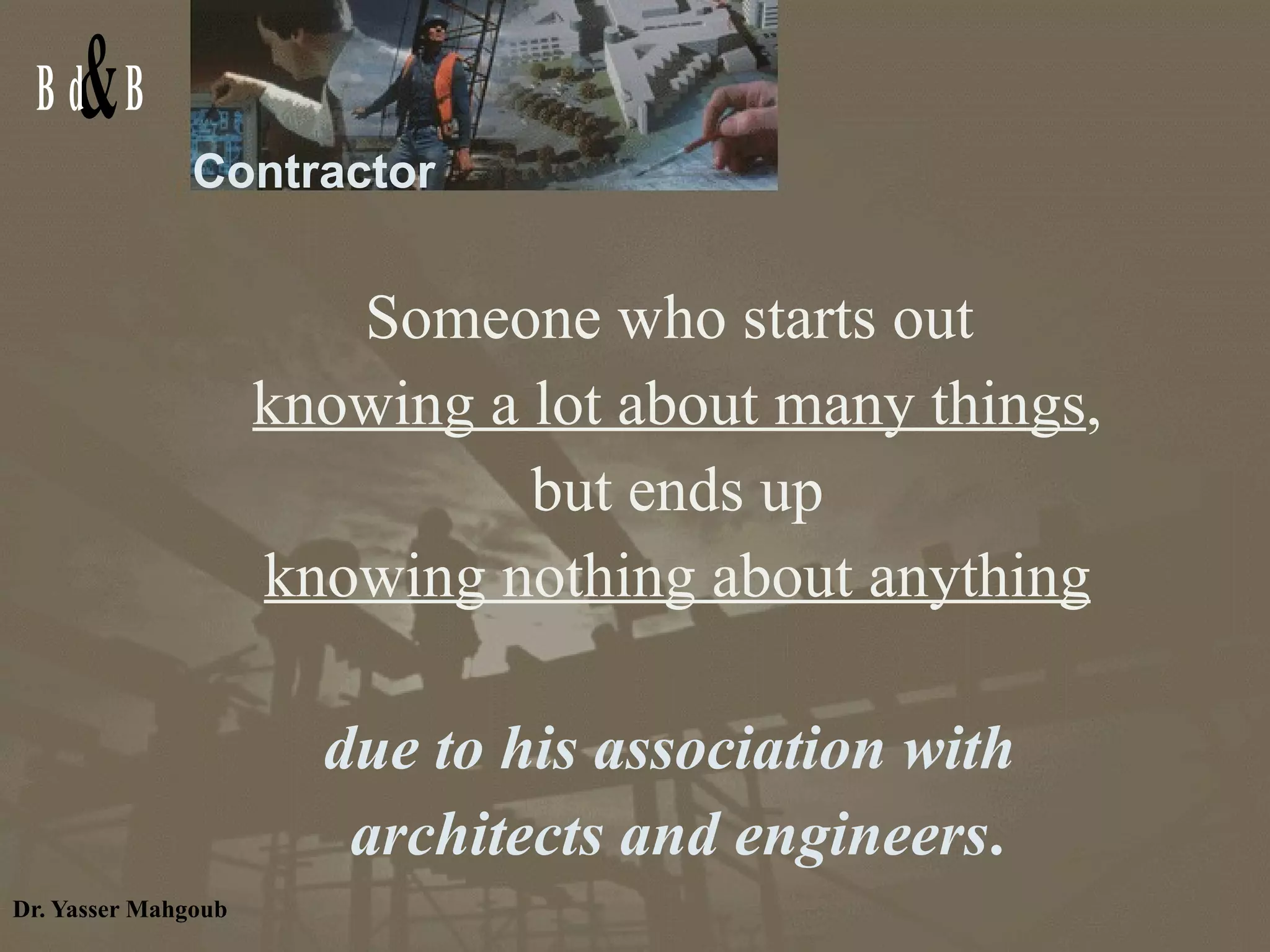 Contractor Someone who starts out  knowing a lot about many things , but ends up  knowing nothing about anything due to his association with  architects and engineers . 