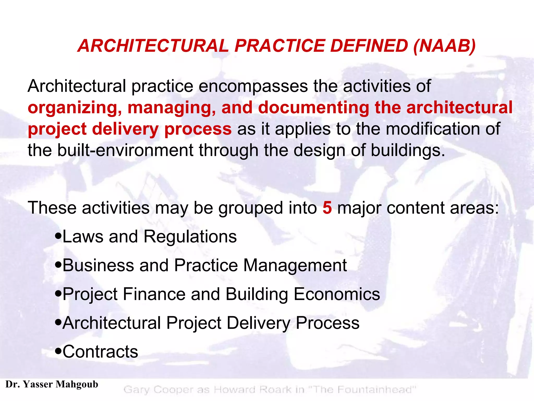 Architectural practice encompasses the activities of  organizing, managing, and documenting   the architectural project delivery process  as it applies to the modification of the built-environment through the design of buildings. These activities may be grouped into  5  major content areas: Laws and Regulations Business and Practice Management Project Finance and Building Economics  Architectural Project Delivery Process  Contracts  ARCHITECTURAL PRACTICE DEFINED (NAAB) 