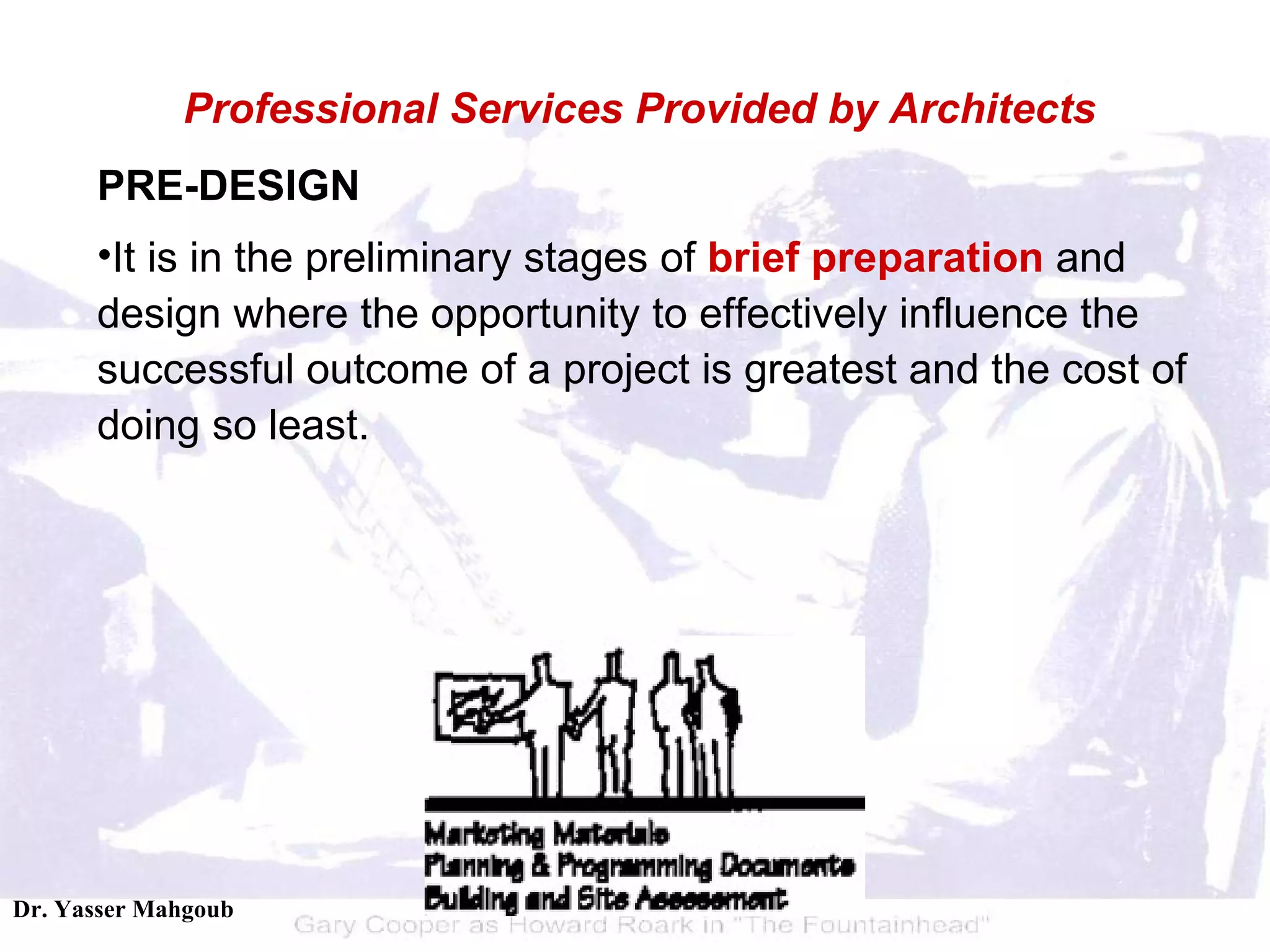 PRE-DESIGN It is in the preliminary stages of  brief preparation  and design where the opportunity to effectively influence the successful outcome of a project is greatest and the cost of doing so least. Professional Services Provided by Architects 