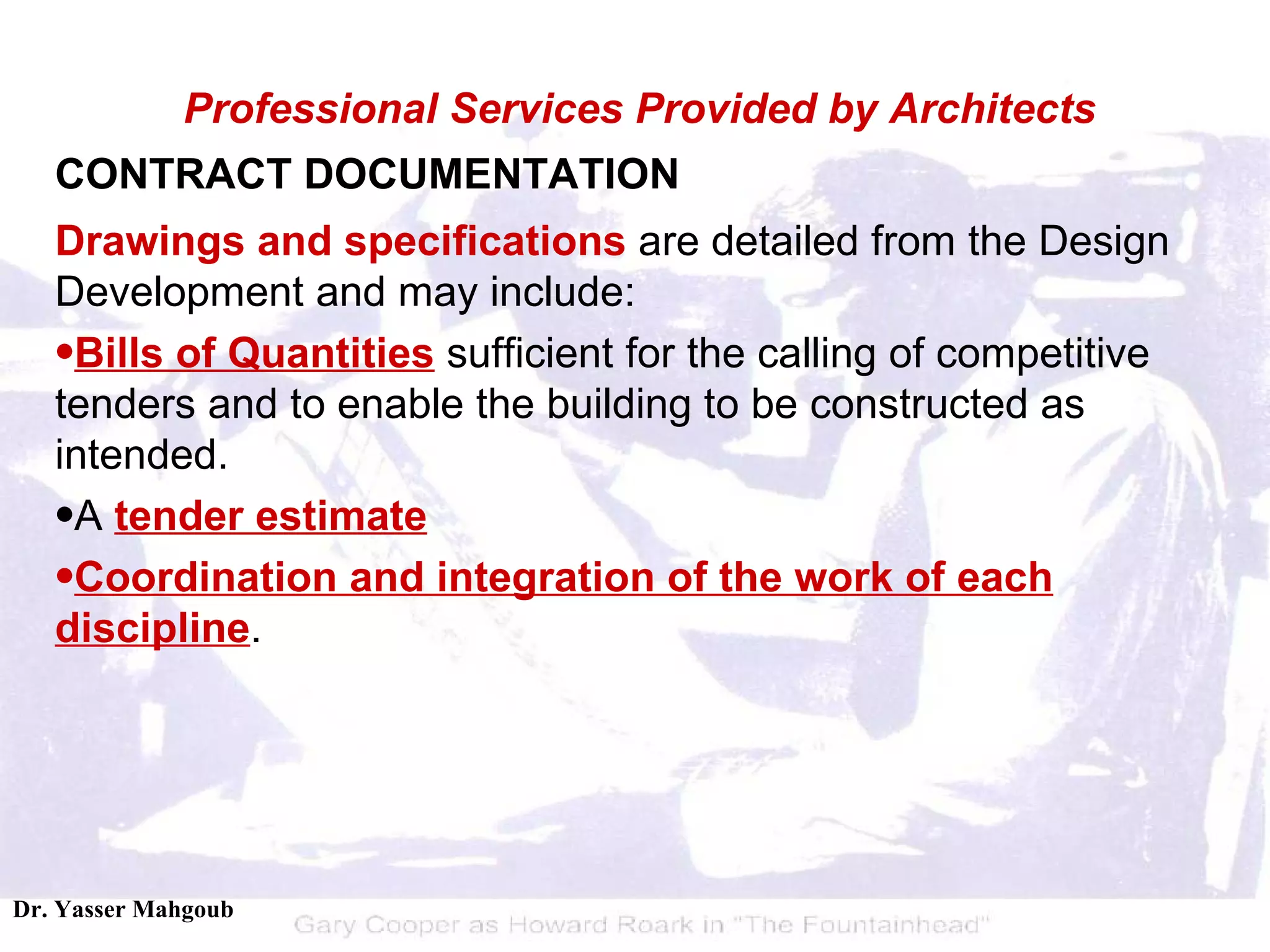 CONTRACT DOCUMENTATION Drawings and specifications  are detailed from the Design Development and may include:  Bills of Quantities  sufficient for the calling of competitive tenders and to enable the building to be constructed as intended.  A  tender estimate   Coordination and integration of the work of each discipline .  Professional Services Provided by Architects 