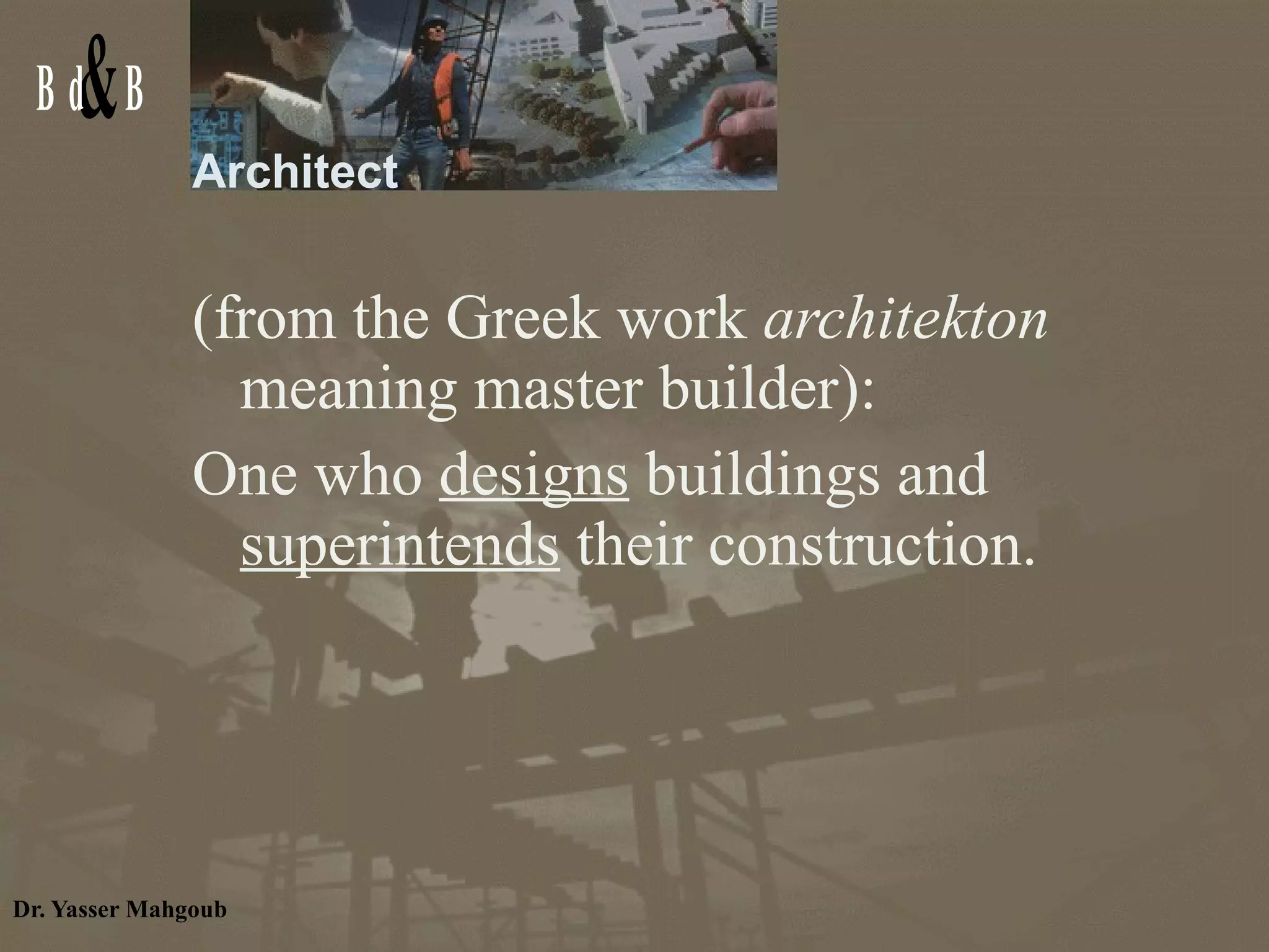 Architect  (from the Greek work  architekton  meaning master builder):  One who  designs  buildings and  superintends  their construction. 